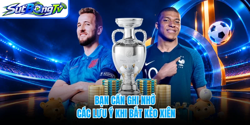 Bạn cần ghi nhớ các lưu ý khi bắt kèo xiên 
